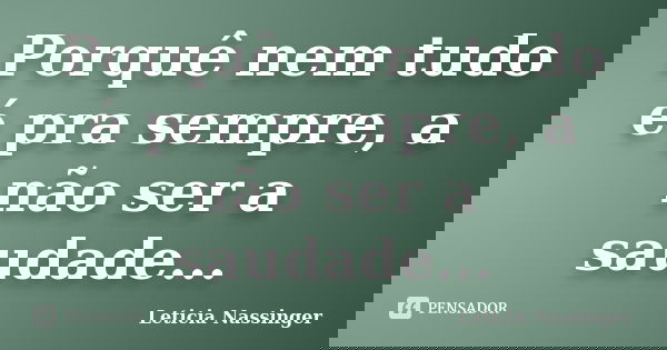 Porquê nem tudo é pra sempre, a não ser a saudade...... Frase de Leticia Nassinger.