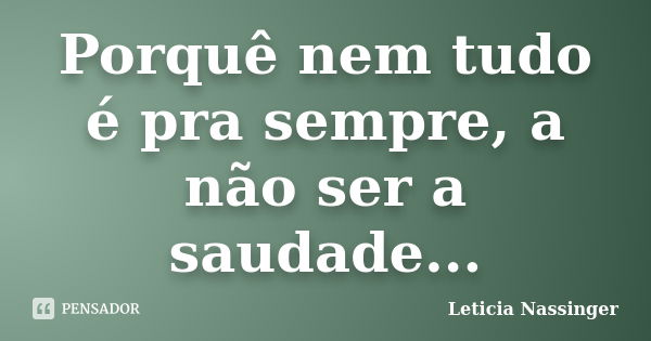 Porquê nem tudo é pra sempre, a não ser a saudade...... Frase de Leticia Nassinger.