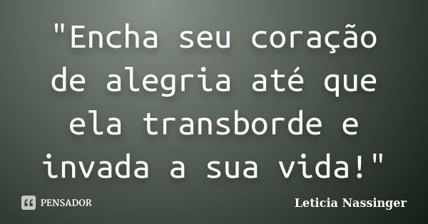 "Encha seu coração de alegria até que ela transborde e invada a sua vida!"... Frase de Leticia Nassinger.