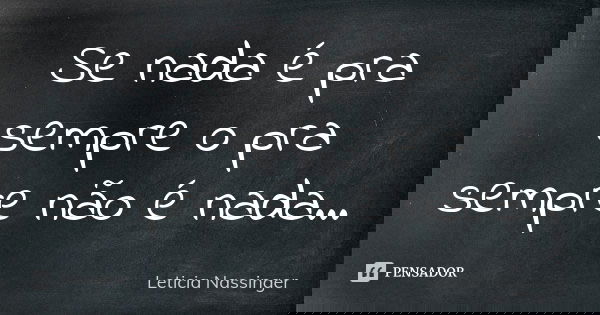Se nada é pra sempre o pra sempre não é nada...... Frase de Leticia Nassinger.