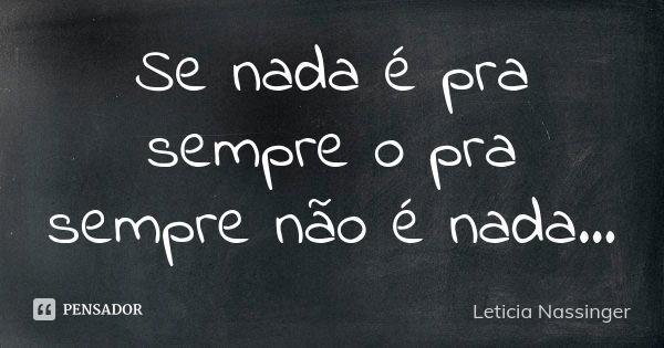 Se nada é pra sempre o pra sempre não é nada...... Frase de Leticia Nassinger.