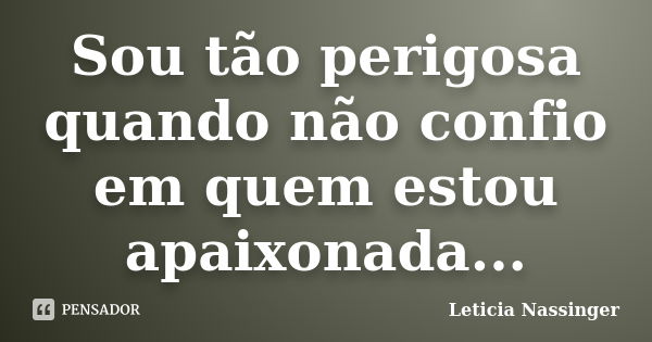 Sou tão perigosa quando não confio em quem estou apaixonada...... Frase de Leticia Nassinger.