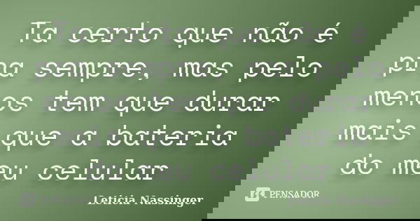 Ta certo que não é pra sempre, mas pelo menos tem que durar mais que a bateria do meu celular... Frase de Leticia Nassinger.