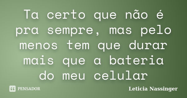 Ta certo que não é pra sempre, mas pelo menos tem que durar mais que a bateria do meu celular... Frase de Leticia Nassinger.