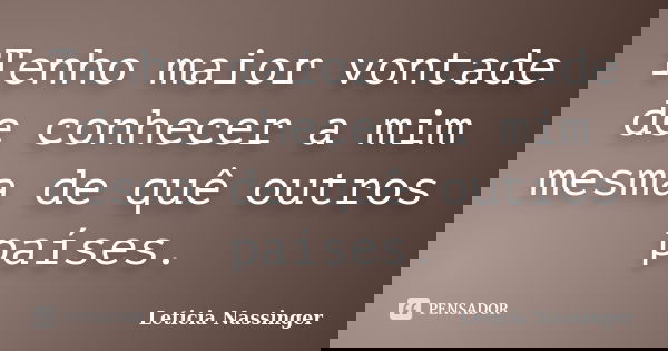 Tenho maior vontade de conhecer a mim mesma de quê outros países.... Frase de Leticia Nassinger.