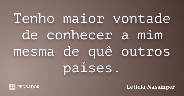 Tenho maior vontade de conhecer a mim mesma de quê outros países.... Frase de Leticia Nassinger.