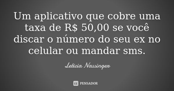 Um aplicativo que cobre uma taxa de R$ 50,00 se você discar o número do seu ex no celular ou mandar sms.... Frase de Leticia Nassinger.