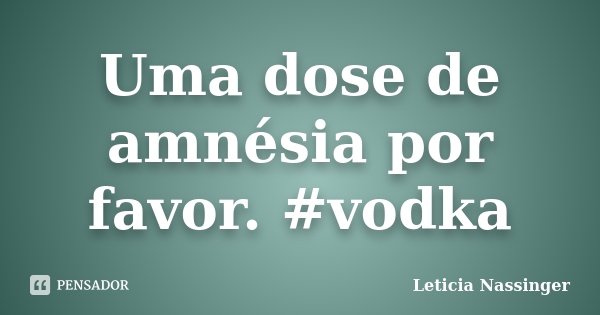 Uma dose de amnésia por favor. #vodka... Frase de Leticia Nassinger.