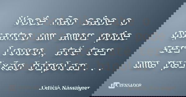 Você não sabe o quanto um amor pode ser louco, até ter uma paixão bipolar...... Frase de Leticia Nassinger.