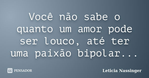 Você não sabe o quanto um amor pode ser louco, até ter uma paixão bipolar...... Frase de Leticia Nassinger.