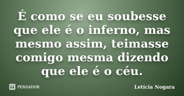 É como se eu soubesse que ele é o inferno, mas mesmo assim, teimasse comigo mesma dizendo que ele é o céu.... Frase de Letícia Nogara.