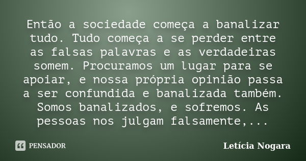 Então a sociedade começa a banalizar tudo. Tudo começa a se perder entre as falsas palavras e as verdadeiras somem. Procuramos um lugar para se apoiar, e nossa ... Frase de Letícia Nogara.