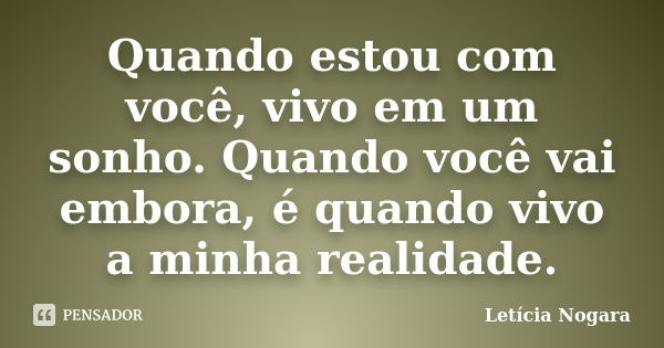 Quando estou com você, vivo em um sonho. Quando você vai embora, é quando vivo a minha realidade.... Frase de Letícia Nogara.