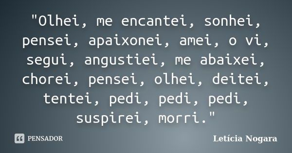 "Olhei, me encantei, sonhei, pensei, apaixonei, amei, o vi, segui, angustiei, me abaixei, chorei, pensei, olhei, deitei, tentei, pedi, pedi, pedi, suspirei... Frase de Letícia Nogara.