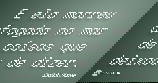 E ela morreu afogada no mar de coisas que deixou de dizer.... Frase de Letícia Nunes.