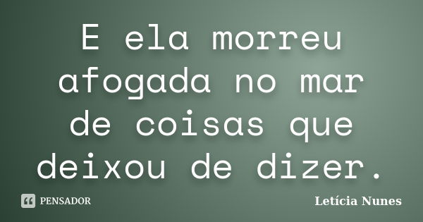 E ela morreu afogada no mar de coisas que deixou de dizer.... Frase de Letícia Nunes.