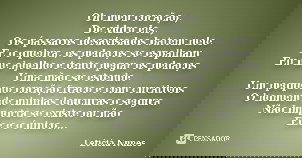 Oh meu coração, De vidro eis, Os pássaros desavisados batem nele E o quebra, os pedaços se espalham Eu me ajoelho e tento pegar os pedaços Uma mão se estende Um... Frase de Letícia Nunes.