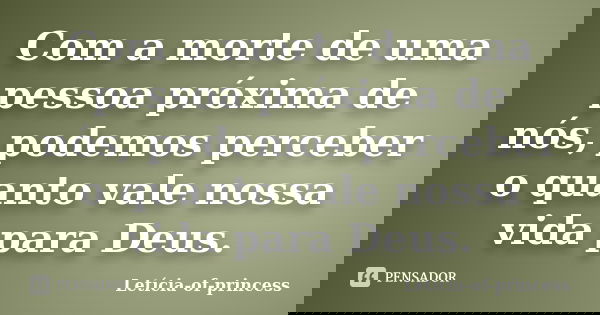 Com a morte de uma pessoa próxima de nós, podemos perceber o quanto vale nossa vida para Deus.... Frase de Letícia-of-princess.