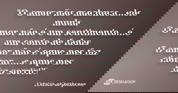 "O amor não machuca...ele muda O amor não é um sentimento...é um conto de fadas O amor não é oque nos faz chorar....e oque nos faz sorrir!"... Frase de Leticia-of-princess.