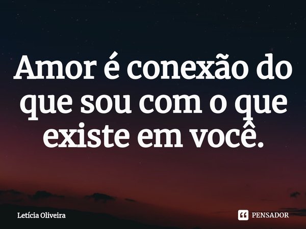 ⁠Amor é conexão do que sou com o que existe em você.... Frase de Leticia Oliveira.