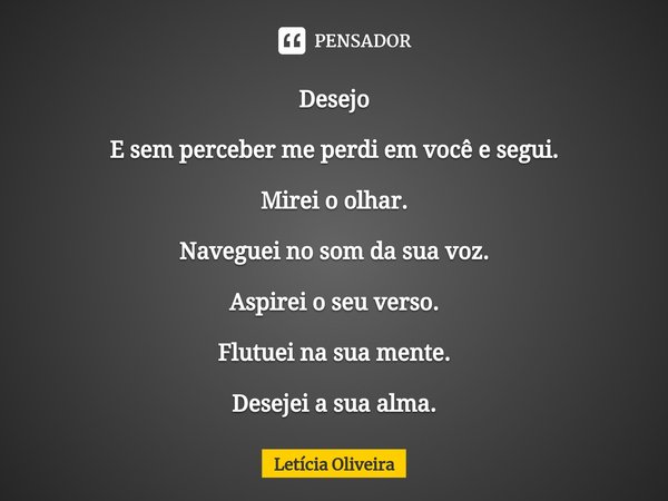 Desejo E sem perceber me perdi em você e segui. Mirei o olhar. Naveguei no som da sua voz. Aspirei o seu verso. Flutuei na sua mente. Desejei a sua alma.... Frase de Leticia Oliveira.