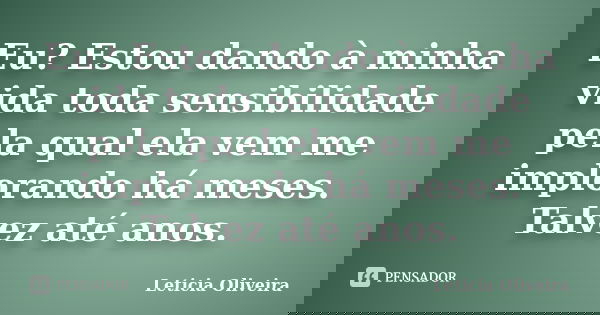 Eu? Estou dando à minha vida toda sensibilidade pela qual ela vem me implorando há meses. Talvez até anos.... Frase de Leticia Oliveira.