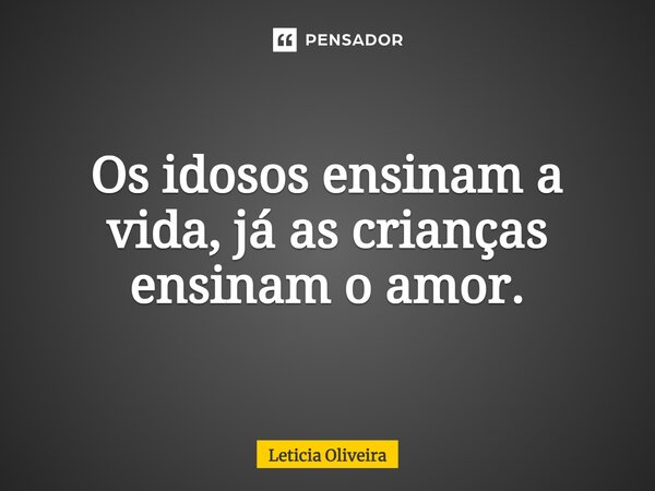Os idosos ensinam a vida, já as crianças ensinam o amor.... Frase de Letícia Oliveira.
