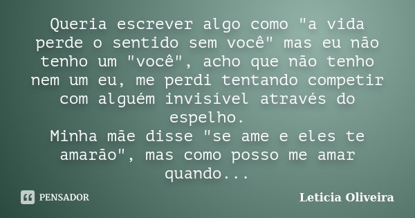 Queria escrever algo como "a vida perde o sentido sem você" mas eu não tenho um "você", acho que não tenho nem um eu, me perdi tentando comp... Frase de Leticia Oliveira.