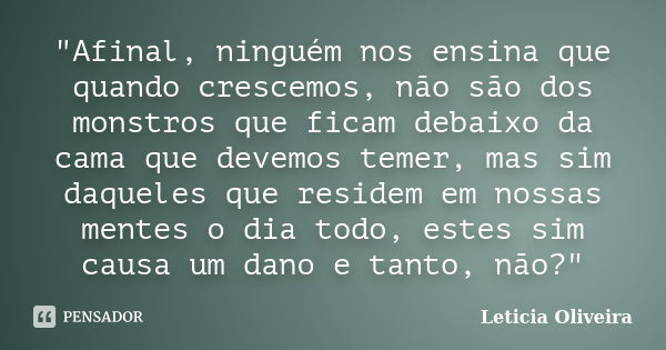 "Afinal, ninguém nos ensina que quando crescemos, não são dos monstros que ficam debaixo da cama que devemos temer, mas sim daqueles que residem em nossas ... Frase de Letícia Oliveira.