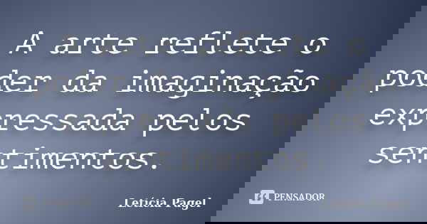 A arte reflete o poder da imaginação expressada pelos sentimentos.... Frase de Letícia Pagel.