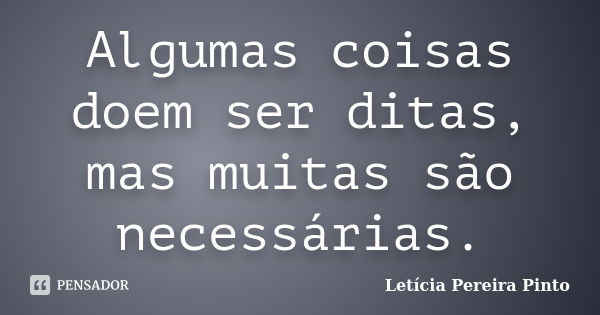 Algumas coisas doem ser ditas, mas muitas são necessárias.... Frase de Letícia Pereira Pinto.