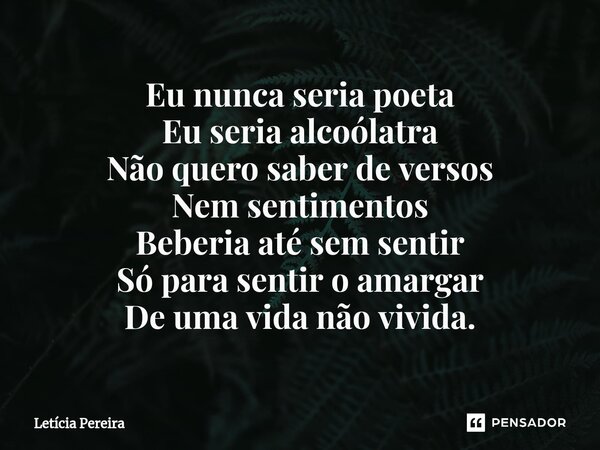 ⁠Eu nunca seria poeta Eu seria alcoólatra Não quero saber de versos Nem sentimentos Beberia até sem sentir Só para sentir o amargar De uma vida não vivida.... Frase de Letícia Pereira.