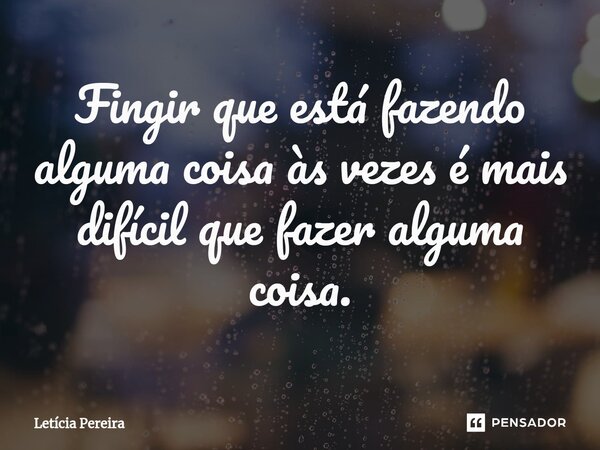 ⁠Fingir que está fazendo alguma coisa às vezes é mais difícil que fazer alguma coisa.... Frase de Letícia Pereira.