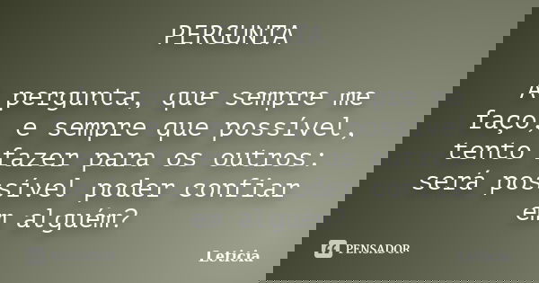 PERGUNTA A pergunta, que sempre me faço, e sempre que possível, tento fazer para os outros: será possível poder confiar em alguém?... Frase de Letícia.
