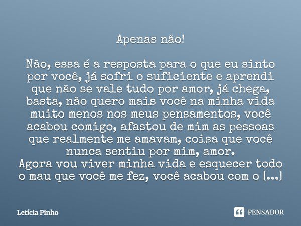 Apenas não! Não, essa é a resposta para o que eu sinto por você, já sofri o suficiente e aprendi que não se vale tudo por amor, já chega, basta, não quero mais ... Frase de Letícia Pinho.