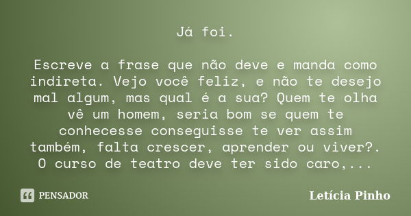 Já foi. Escreve a frase que não deve e manda como indireta. Vejo você feliz, e não te desejo mal algum, mas qual é a sua? Quem te olha vê um homem, seria bom se... Frase de Letícia Pinho..