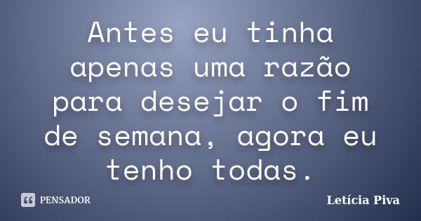 Antes eu tinha apenas uma razão para desejar o fim de semana, agora eu tenho todas.... Frase de Letícia Piva.