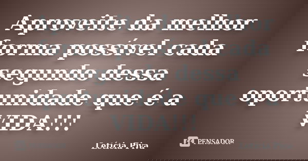 Aproveite da melhor forma possível cada segundo dessa oportunidade que é a VIDA!!!... Frase de Letícia Piva.