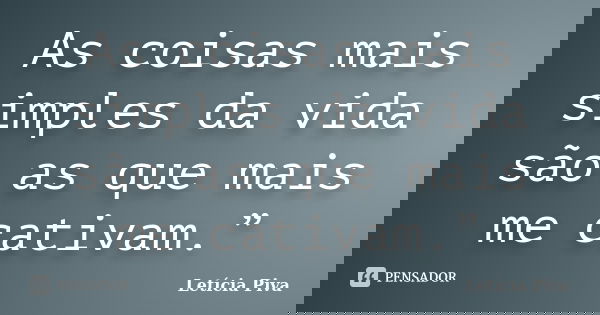 As coisas mais simples da vida são as que mais me cativam.”... Frase de Letícia Piva.