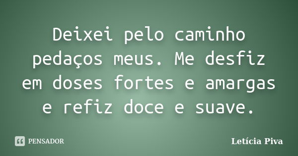 Deixei pelo caminho pedaços meus. Me desfiz em doses fortes e amargas e refiz doce e suave.... Frase de Letícia Piva.