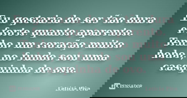 Eu gostaria de ser tão dura e forte quanto aparento. Tenho um coração muito bobo, no fundo sou uma casquinha de ovo.... Frase de Letícia Piva.