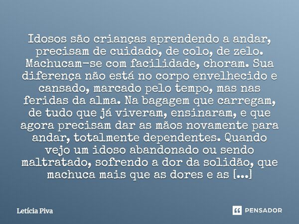 Idosos são crianças aprendendo a andar, precisam de cuidado, de colo, de zelo. Machucam-se com facilidade, choram. Sua diferença não está no corpo envelhecido e... Frase de Letícia Piva.