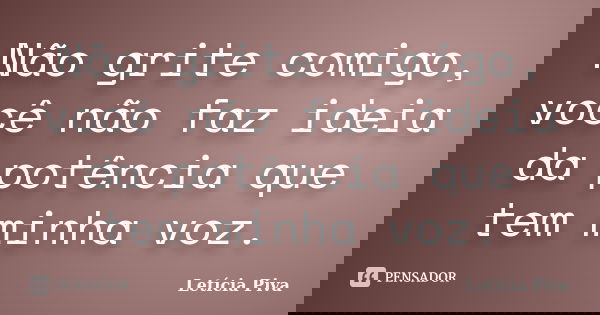 Não grite comigo, você não faz ideia da potência que tem minha voz.... Frase de Letícia Piva.