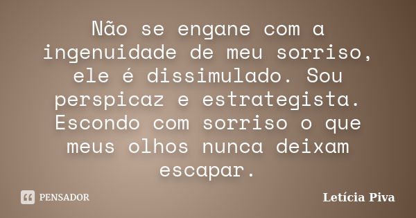 Não se engane com a ingenuidade de meu sorriso, ele é dissimulado. Sou perspicaz e estrategista. Escondo com sorriso o que meus olhos nunca deixam escapar.... Frase de Letícia Piva.