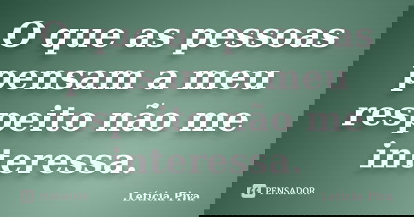 O que as pessoas pensam a meu respeito não me interessa.... Frase de Letícia Piva.