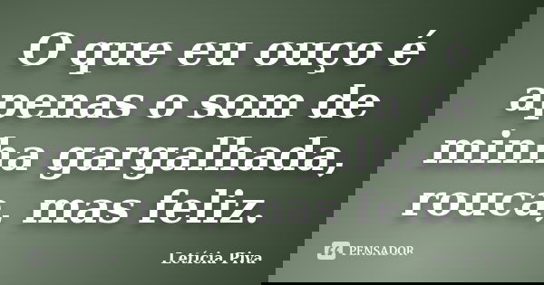 O que eu ouço é apenas o som de minha gargalhada, rouca, mas feliz.... Frase de Letícia Piva.
