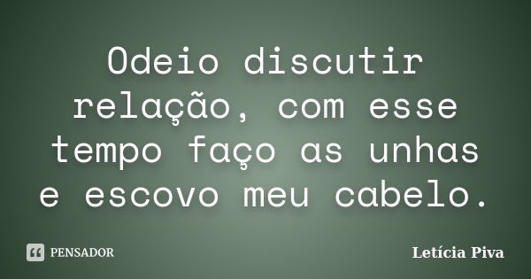 Odeio discutir relação, com esse tempo faço as unhas e escovo meu cabelo.... Frase de Letícia Piva.