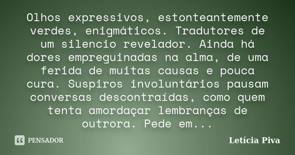 Olhos expressivos, estonteantemente verdes, enigmáticos. Tradutores de um silencio revelador. Ainda há dores empreguinadas na alma, de uma ferida de muitas caus... Frase de Letícia Piva.