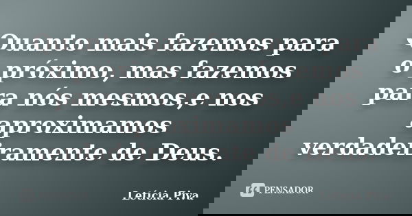 Quanto mais fazemos para o próximo, mas fazemos para nós mesmos,e nos aproximamos verdadeiramente de Deus.... Frase de Letícia Piva.