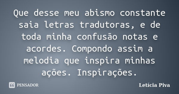 Que desse meu abismo constante saia letras tradutoras, e de toda minha confusão notas e acordes. Compondo assim a melodia que inspira minhas ações. Inspirações.... Frase de Letícia Piva.